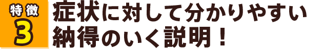 症状に対して分かりやすい納得のいく説明!